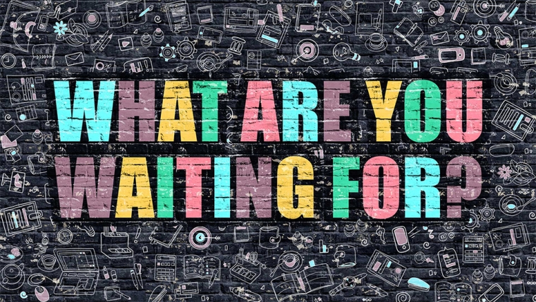 What are you waiting for?